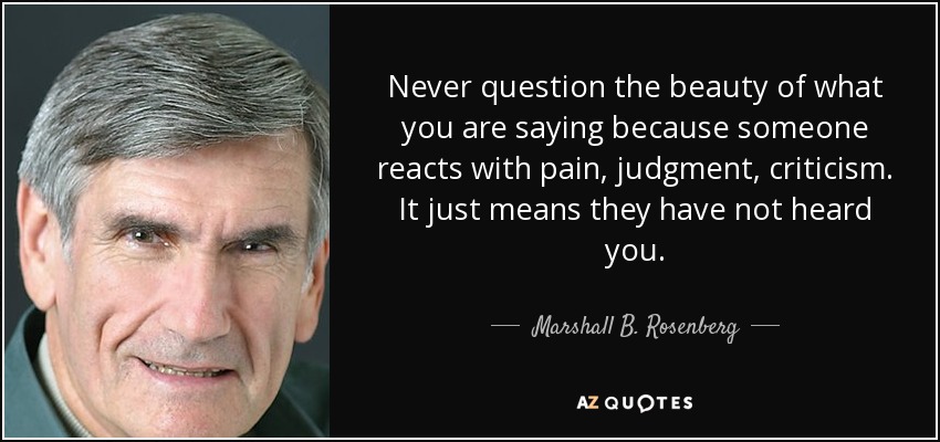 Never question the beauty of what you are saying because someone reacts with pain, judgment, criticism. It just means they have not heard you. - Marshall B. Rosenberg