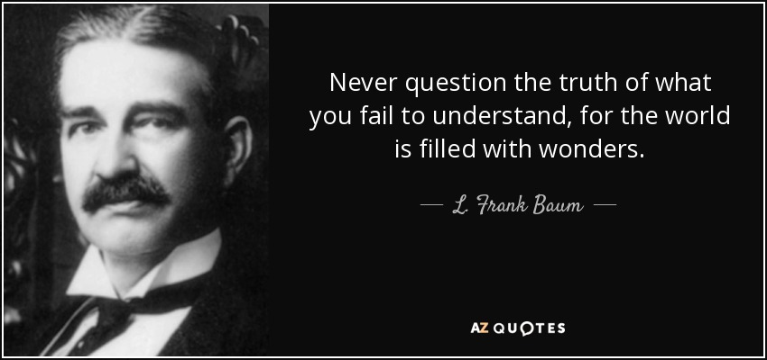 Never question the truth of what you fail to understand, for the world is filled with wonders. - L. Frank Baum