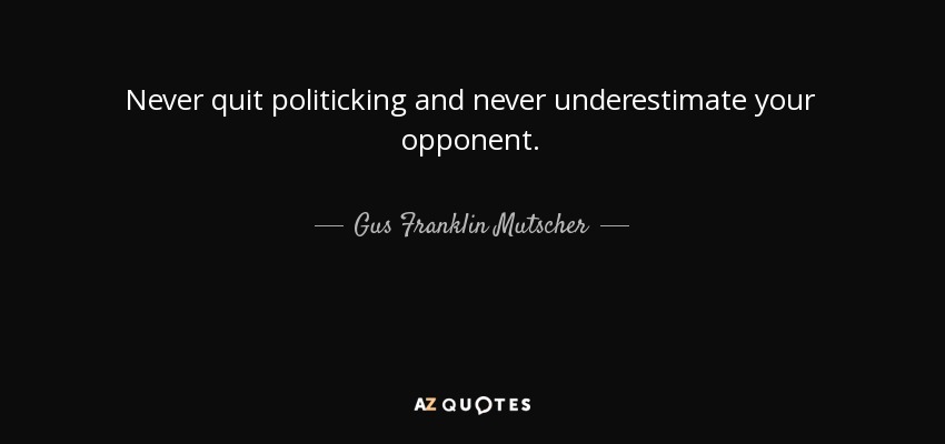 Never quit politicking and never underestimate your opponent. - Gus Franklin Mutscher