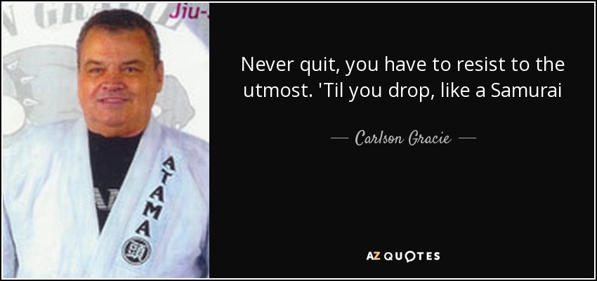 Never quit, you have to resist to the utmost. 'Til you drop, like a Samurai - Carlson Gracie