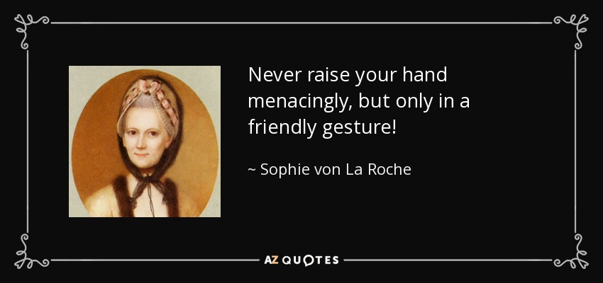 Never raise your hand menacingly, but only in a friendly gesture! - Sophie von La Roche