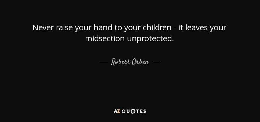 Never raise your hand to your children - it leaves your midsection unprotected. - Robert Orben
