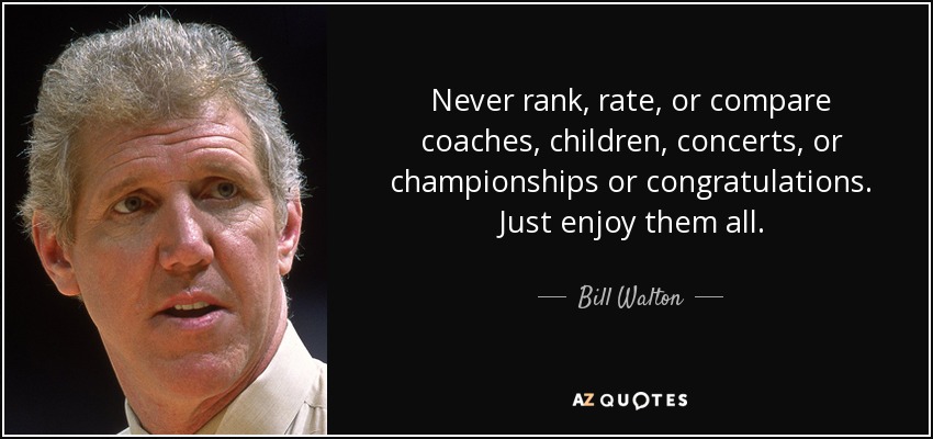 Never rank, rate, or compare coaches, children, concerts, or championships or congratulations. Just enjoy them all. - Bill Walton