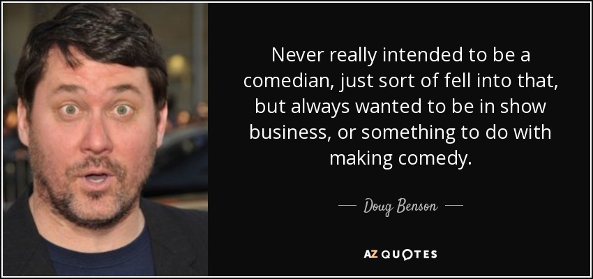 Never really intended to be a comedian, just sort of fell into that, but always wanted to be in show business, or something to do with making comedy. - Doug Benson