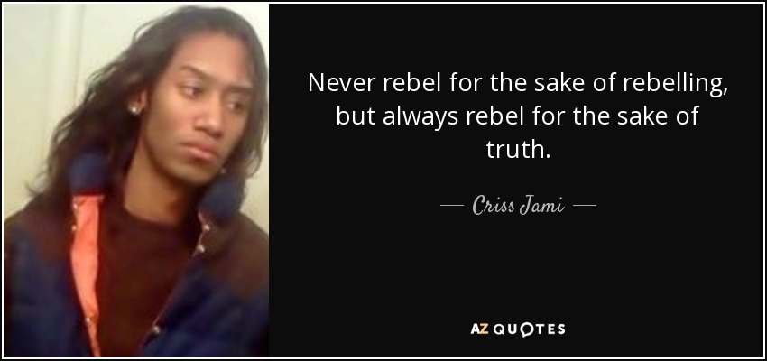 Never rebel for the sake of rebelling, but always rebel for the sake of truth. - Criss Jami