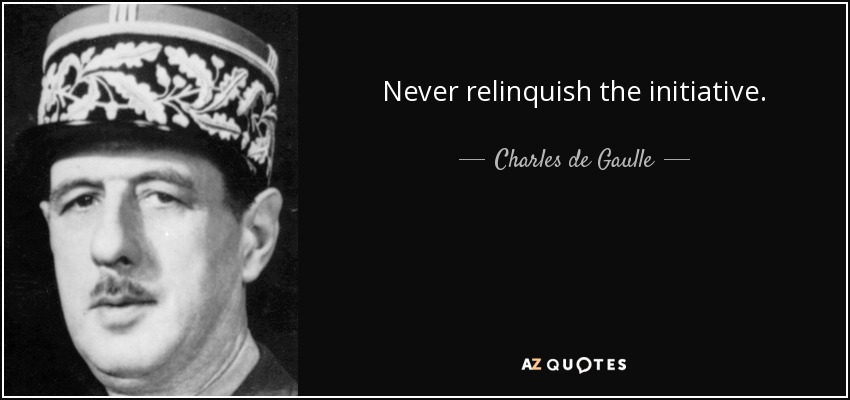 Never relinquish the initiative. - Charles de Gaulle