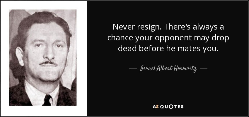 Never resign. There's always a chance your opponent may drop dead before he mates you. - Israel Albert Horowitz