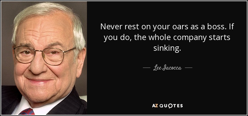 Never rest on your oars as a boss. If you do, the whole company starts sinking. - Lee Iacocca
