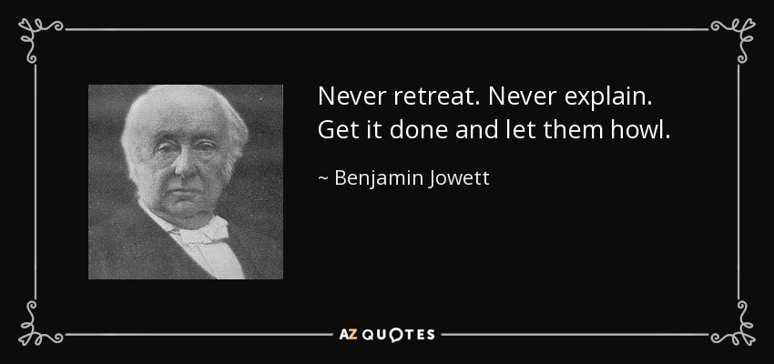 Never retreat. Never explain. Get it done and let them howl. - Benjamin Jowett