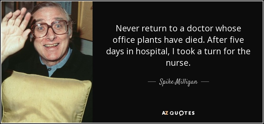 Never return to a doctor whose office plants have died. After five days in hospital, I took a turn for the nurse. - Spike Milligan