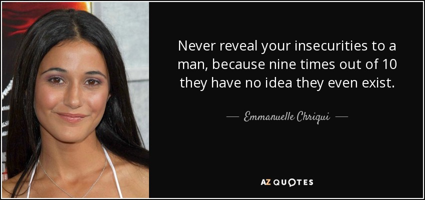 Never reveal your insecurities to a man, because nine times out of 10 they have no idea they even exist. - Emmanuelle Chriqui