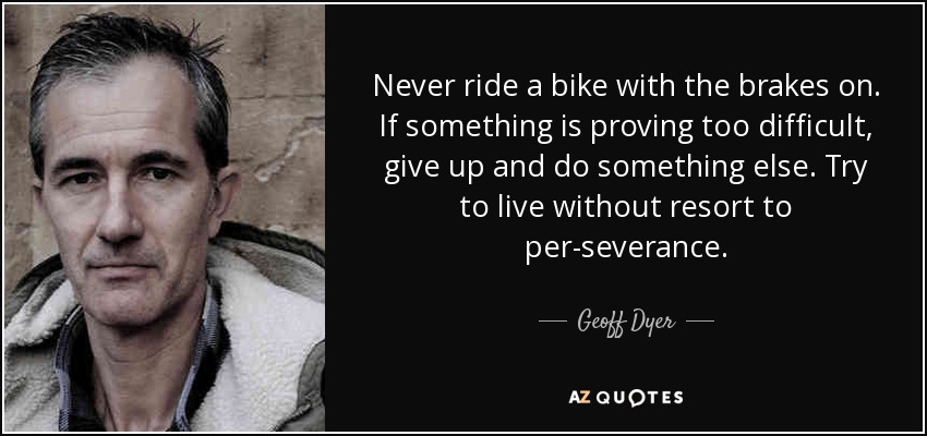 Never ride a bike with the brakes on. If something is proving too difficult, give up and do something else. Try to live without resort to per­severance. - Geoff Dyer