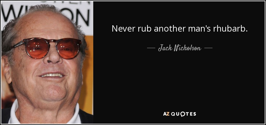 Never rub another man's rhubarb. - Jack Nicholson