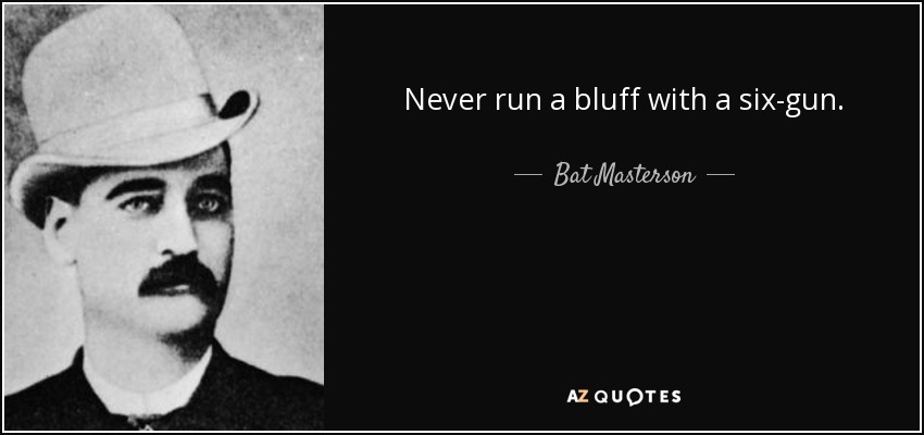 Never run a bluff with a six-gun. - Bat Masterson