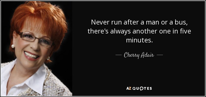 Never run after a man or a bus, there's always another one in five minutes. - Cherry Adair