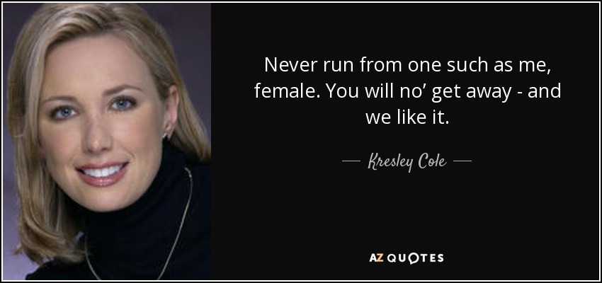 Never run from one such as me, female. You will no’ get away - and we like it. - Kresley Cole