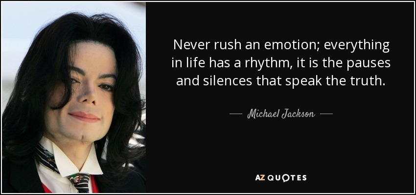 Never rush an emotion; everything in life has a rhythm, it is the pauses and silences that speak the truth. - Michael Jackson