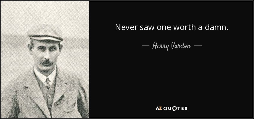 Never saw one worth a damn. - Harry Vardon