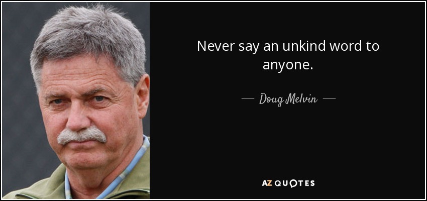 Never say an unkind word to anyone. - Doug Melvin