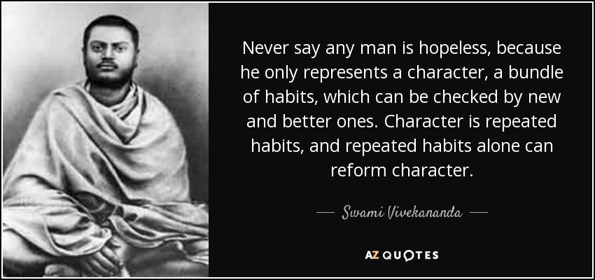 Never say any man is hopeless, because he only represents a character, a bundle of habits, which can be checked by new and better ones. Character is repeated habits, and repeated habits alone can reform character. - Swami Vivekananda
