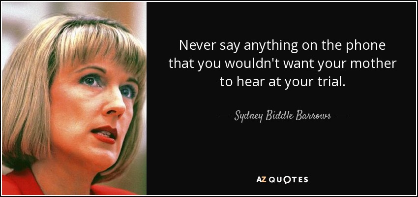 Never say anything on the phone that you wouldn't want your mother to hear at your trial. - Sydney Biddle Barrows