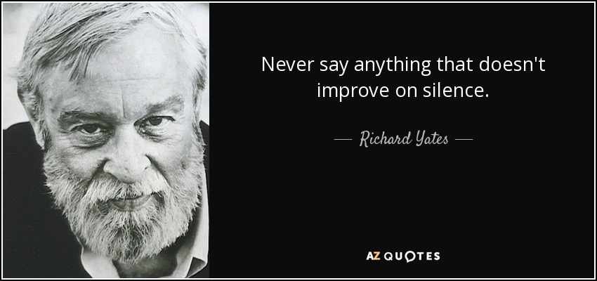 Never say anything that doesn't improve on silence. - Richard Yates
