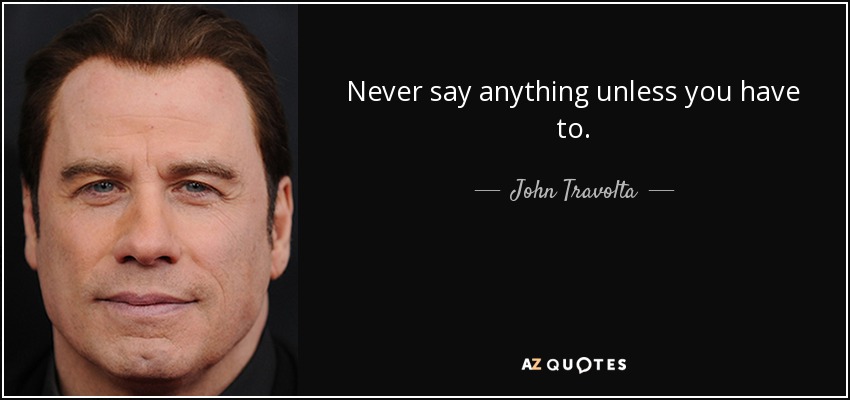 Never say anything unless you have to. - John Travolta