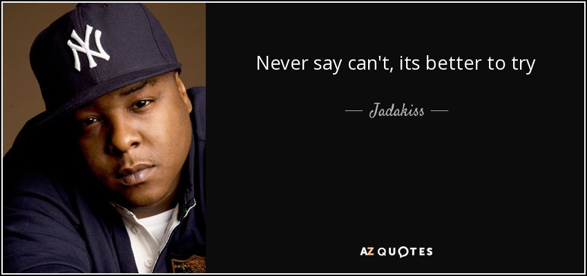 Never say can't, its better to try - Jadakiss