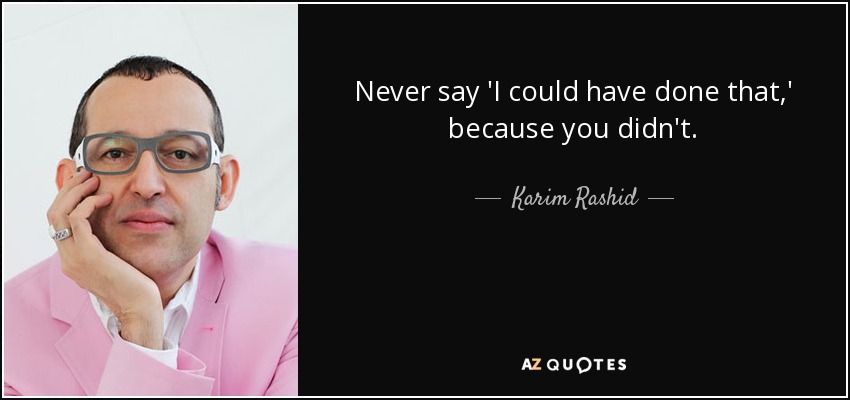 Never say 'I could have done that,' because you didn't. - Karim Rashid