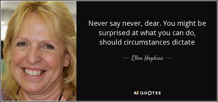 Never say never, dear. You might be surprised at what you can do, should circumstances dictate - Ellen Hopkins