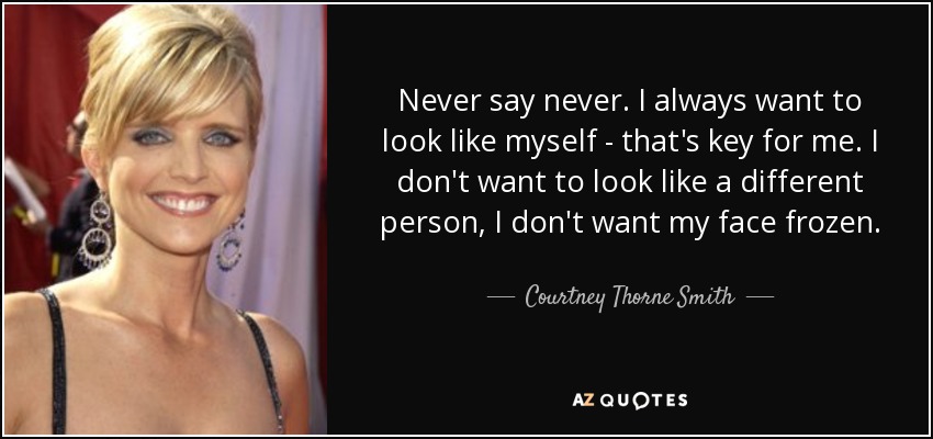 Never say never. I always want to look like myself - that's key for me. I don't want to look like a different person, I don't want my face frozen. - Courtney Thorne Smith
