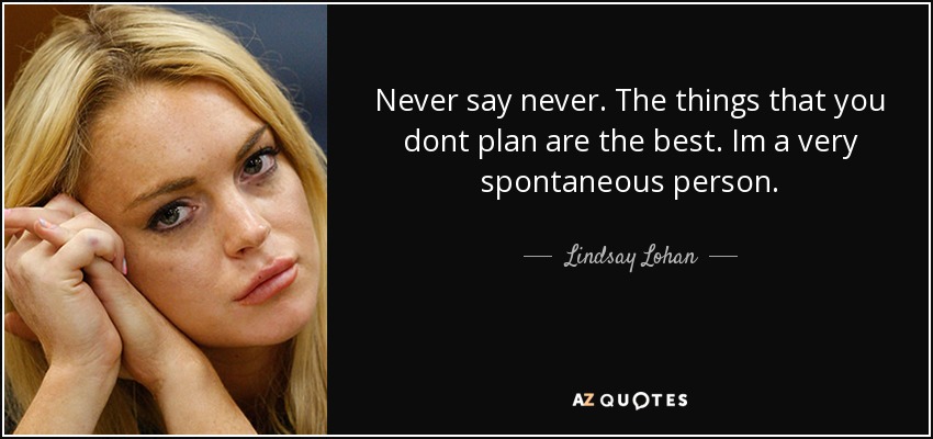 Never say never. The things that you dont plan are the best. Im a very spontaneous person. - Lindsay Lohan