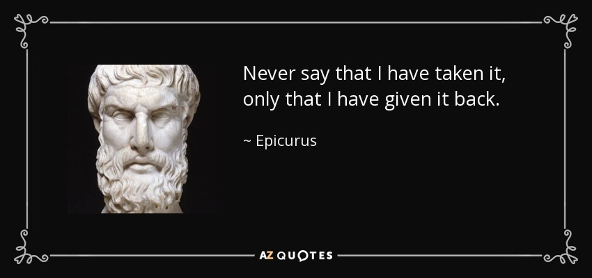 Never say that I have taken it, only that I have given it back. - Epicurus