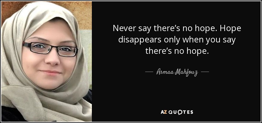 Never say there’s no hope. Hope disappears only when you say there’s no hope. - Asmaa Mahfouz