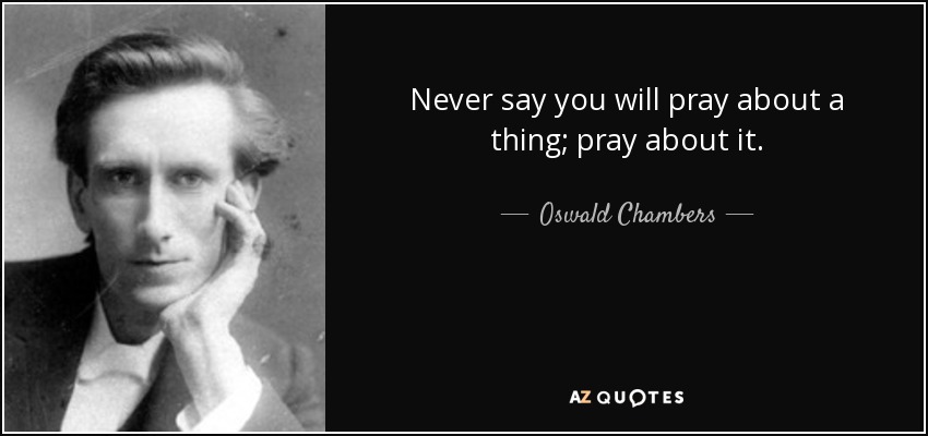 Never say you will pray about a thing; pray about it. - Oswald Chambers