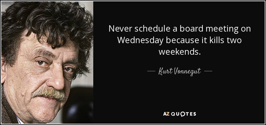 Never schedule a board meeting on Wednesday because it kills two weekends. - Kurt Vonnegut