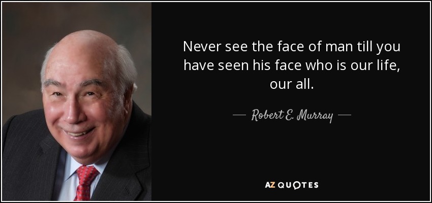 Never see the face of man till you have seen his face who is our life, our all. - Robert E. Murray