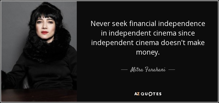 Never seek financial independence in independent cinema since independent cinema doesn't make money. - Mitra Farahani