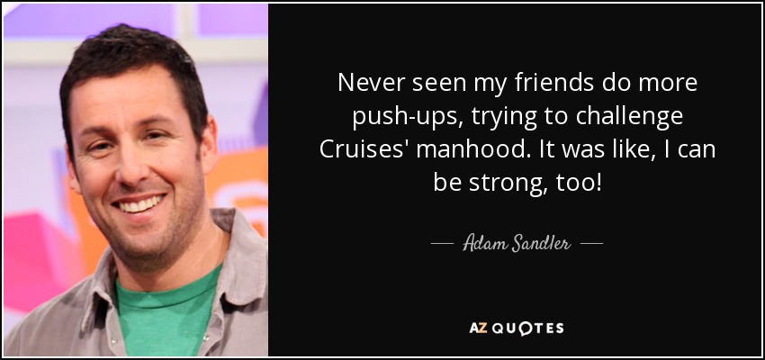 Never seen my friends do more push-ups, trying to challenge Cruises' manhood. It was like, I can be strong, too! - Adam Sandler