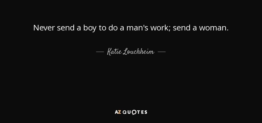 Never send a boy to do a man's work; send a woman. - Katie Louchheim