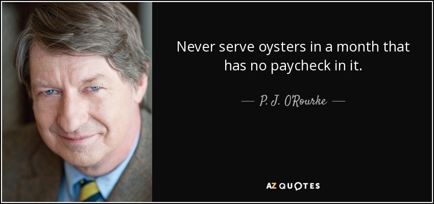 Never serve oysters in a month that has no paycheck in it. - P. J. O'Rourke