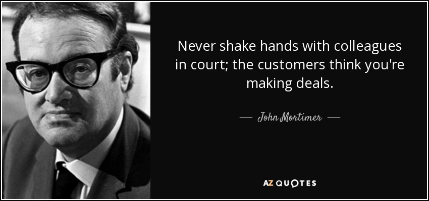 Never shake hands with colleagues in court; the customers think you're making deals. - John Mortimer