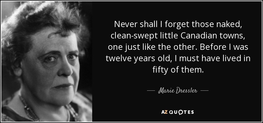 Never shall I forget those naked, clean-swept little Canadian towns, one just like the other. Before I was twelve years old, I must have lived in fifty of them. - Marie Dressler