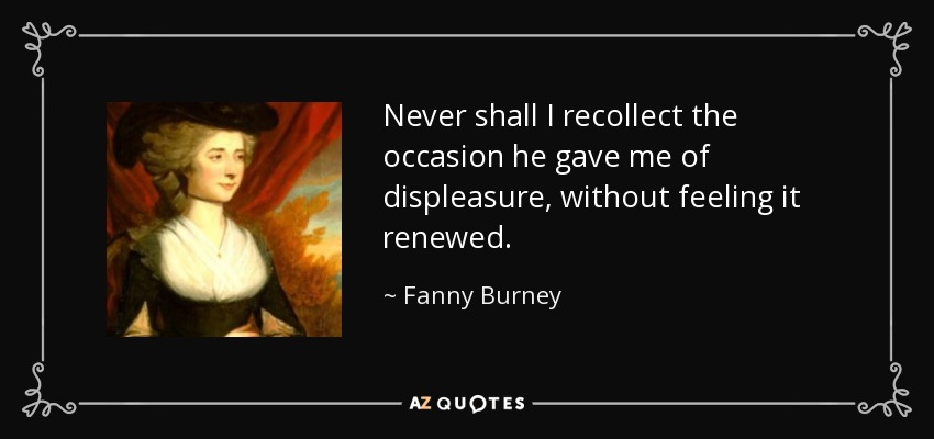 Never shall I recollect the occasion he gave me of displeasure, without feeling it renewed. - Fanny Burney
