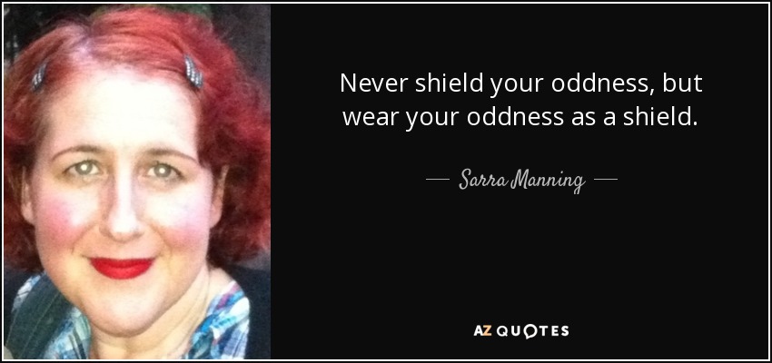 Never shield your oddness, but wear your oddness as a shield. - Sarra Manning