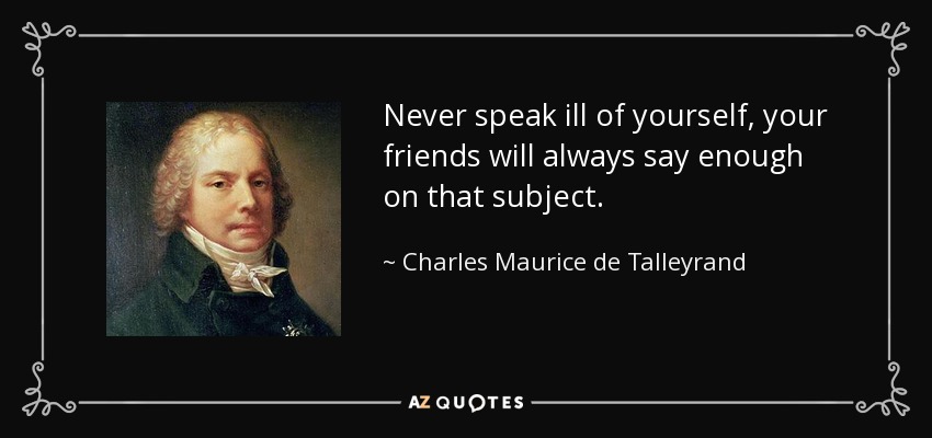 Never speak ill of yourself, your friends will always say enough on that subject. - Charles Maurice de Talleyrand