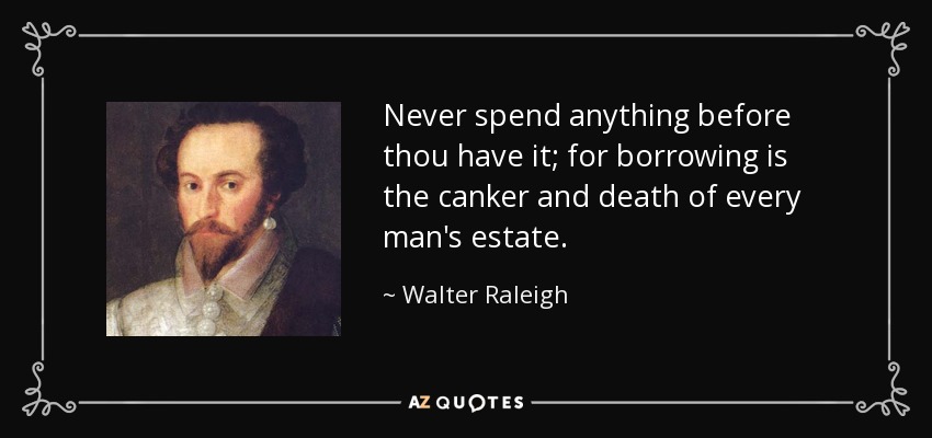 Never spend anything before thou have it; for borrowing is the canker and death of every man's estate. - Walter Raleigh