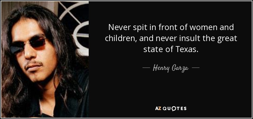 Never spit in front of women and children, and never insult the great state of Texas. - Henry Garza