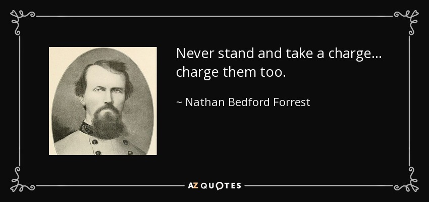 Never stand and take a charge... charge them too. - Nathan Bedford Forrest
