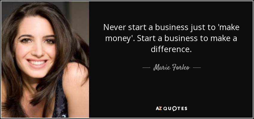 Never start a business just to 'make money'. Start a business to make a difference. - Marie Forleo